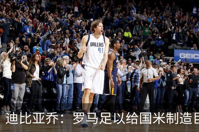 迪比亚乔：罗马足以给国米制造巨大麻烦，他们的对决会很精彩